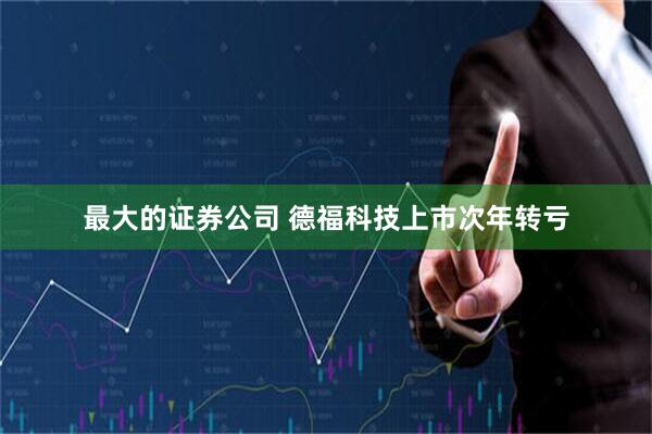 最大的证券公司 德福科技上市次年转亏