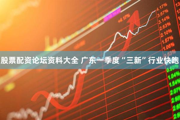 股票配资论坛资料大全 广东一季度“三新”行业快跑