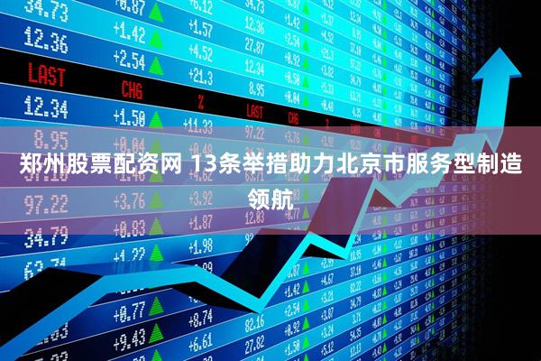 郑州股票配资网 13条举措助力北京市服务型制造领航