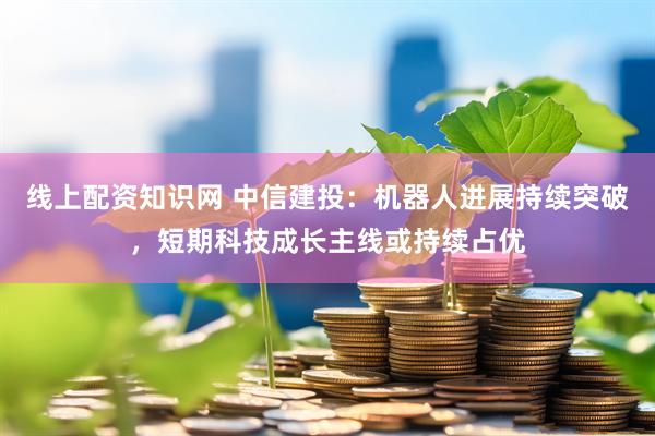 线上配资知识网 中信建投：机器人进展持续突破，短期科技成长主线或持续占优