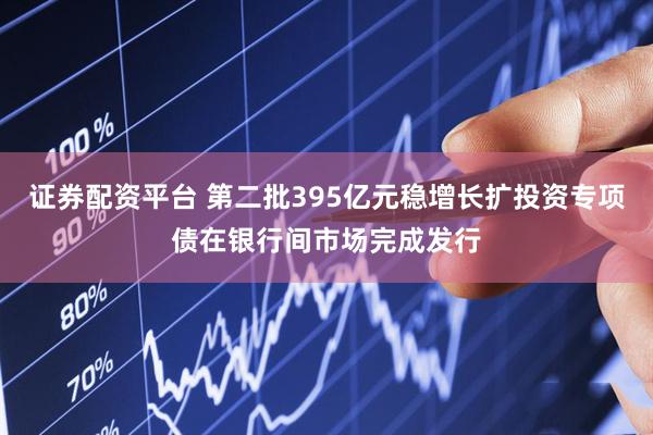 证券配资平台 第二批395亿元稳增长扩投资专项债在银行间市场完成发行