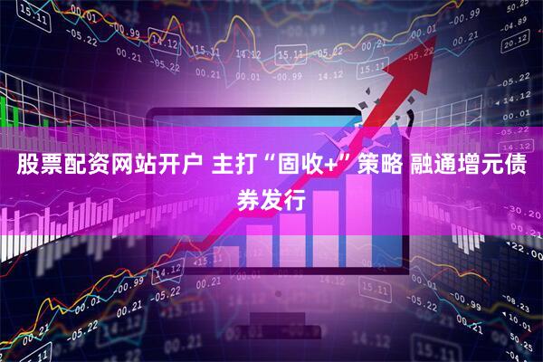 股票配资网站开户 主打“固收+”策略 融通增元债券发行