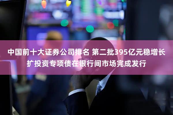 中国前十大证券公司排名 第二批395亿元稳增长扩投资专项债在银行间市场完成发行