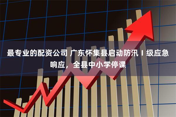 最专业的配资公司 广东怀集县启动防汛Ⅰ级应急响应，全县中小学停课