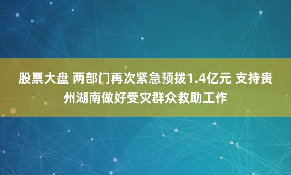 股票大盘 两部门再次紧急预拨1.4亿元 支持贵州湖南做好受灾群众救助工作