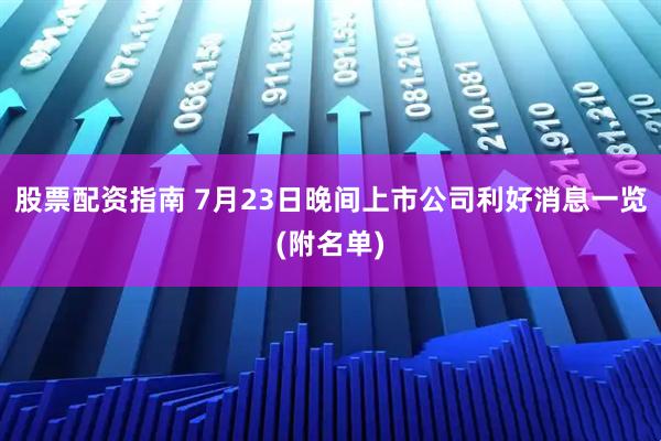 股票配资指南 7月23日晚间上市公司利好消息一览(附名单)