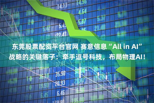 东莞股票配资平台官网 赛意信息“All in AI”战略的关键落子：牵手逗号科技，布局物理AI！