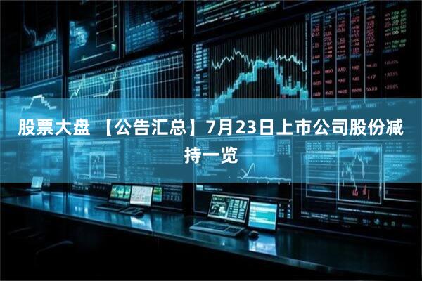 股票大盘 【公告汇总】7月23日上市公司股份减持一览