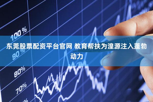 东莞股票配资平台官网 教育帮扶为湟源注入蓬勃动力
