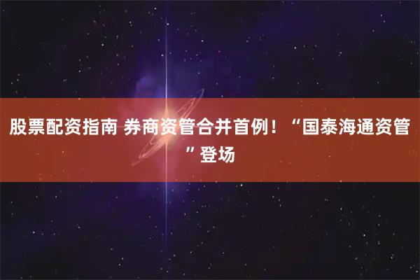 股票配资指南 券商资管合并首例！“国泰海通资管”登场