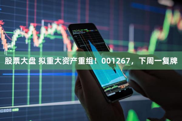 股票大盘 拟重大资产重组！001267，下周一复牌