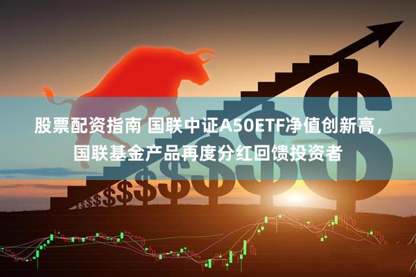 股票配资指南 国联中证A50ETF净值创新高，国联基金产品再度分红回馈投资者