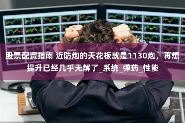 股票配资指南 近防炮的天花板就是1130炮，再想提升已经几乎无解了_系统_弹药_性能