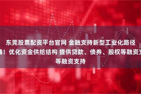 东莞股票配资平台官网 金融支持新型工业化路径明确！优化资金供给结构 提供贷款、债券、股权等融资支持