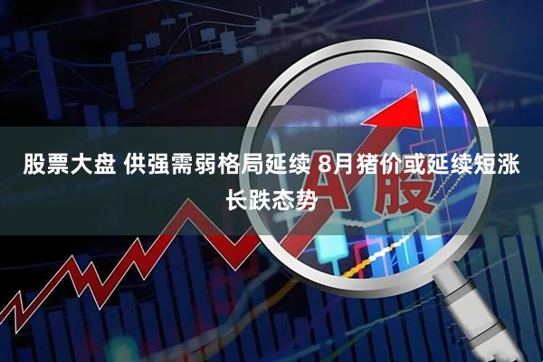 股票大盘 供强需弱格局延续 8月猪价或延续短涨长跌态势