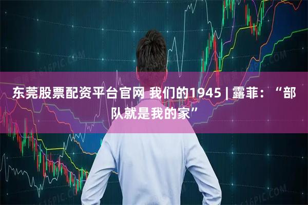 东莞股票配资平台官网 我们的1945 | 露菲：“部队就是我的家”