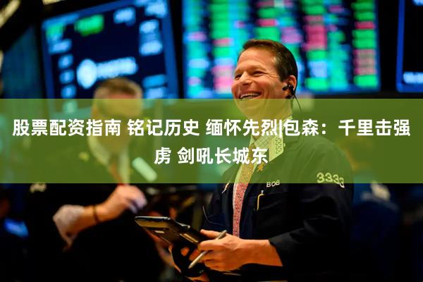 股票配资指南 铭记历史 缅怀先烈|包森：千里击强虏 剑吼长城东