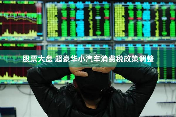 股票大盘 超豪华小汽车消费税政策调整