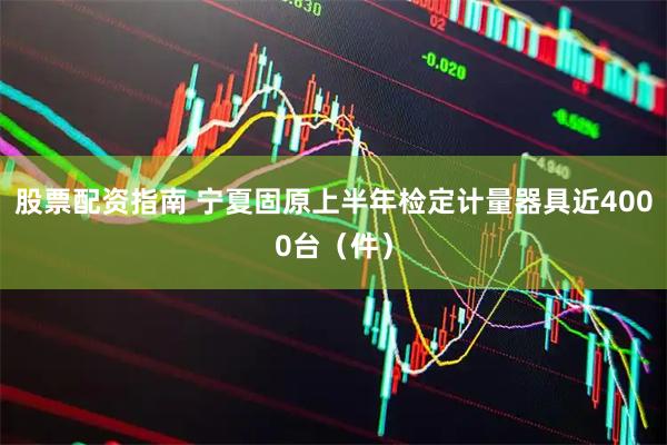 股票配资指南 宁夏固原上半年检定计量器具近4000台（件）