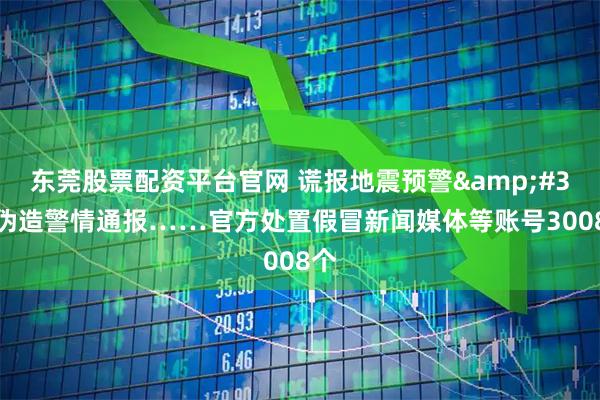 东莞股票配资平台官网 谎报地震预警&#32;伪造警情通报……官方处置假冒新闻媒体等账号3008个