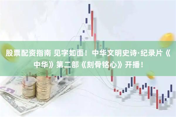 股票配资指南 见字如面！中华文明史诗·纪录片《中华》第二部《刻骨铭心》开播！