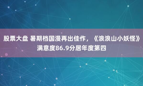 股票大盘 暑期档国漫再出佳作，《浪浪山小妖怪》满意度86.9分居年度第四
