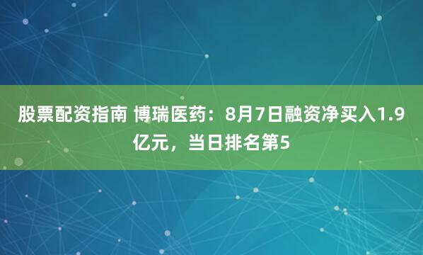 股票配资指南 博瑞医药：8月7日融资净买入1.9亿元，当日排名第5