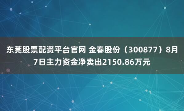 东莞股票配资平台官网 金春股份（300877）8月7日主力资金净卖出2150.86万元