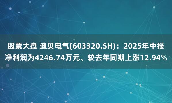 股票大盘 迪贝电气(603320.SH)：2025年中报净利润为4246.74万元、较去年同期上涨12.94%