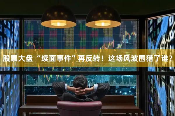 股票大盘 “续面事件”再反转！这场风波围猎了谁？