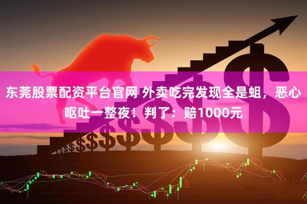 东莞股票配资平台官网 外卖吃完发现全是蛆，恶心呕吐一整夜！判了：赔1000元