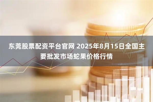 东莞股票配资平台官网 2025年8月15日全国主要批发市场蛇果价格行情