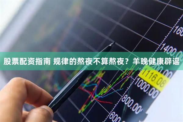 股票配资指南 规律的熬夜不算熬夜？羊晚健康辟谣