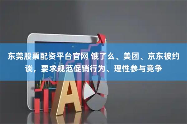 东莞股票配资平台官网 饿了么、美团、京东被约谈，要求规范促销行为、理性参与竞争