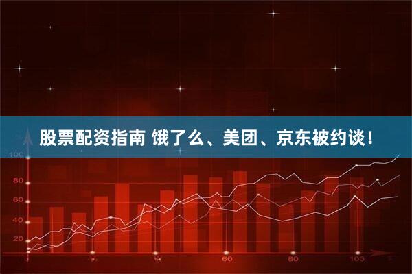 股票配资指南 饿了么、美团、京东被约谈！