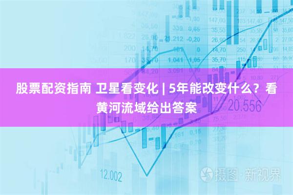 股票配资指南 卫星看变化 | 5年能改变什么？看黄河流域给出答案