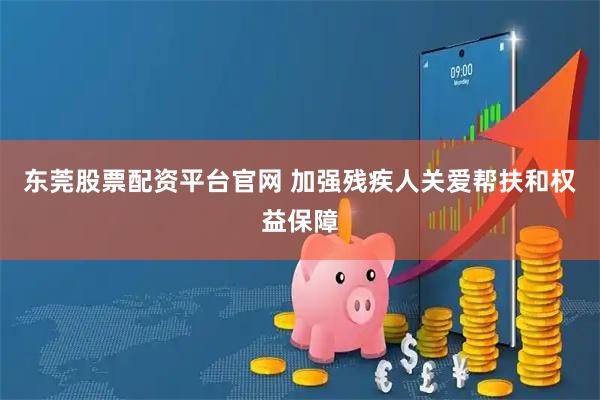 东莞股票配资平台官网 加强残疾人关爱帮扶和权益保障