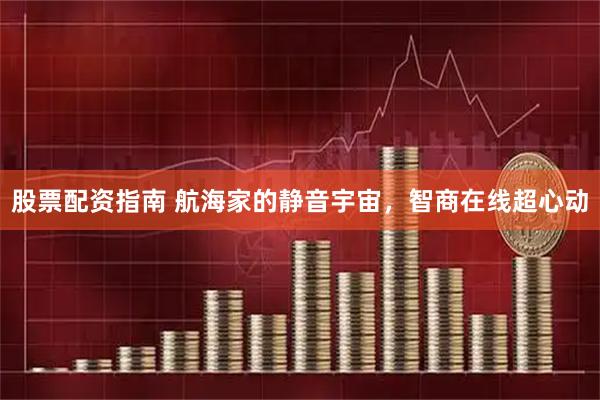 股票配资指南 航海家的静音宇宙，智商在线超心动