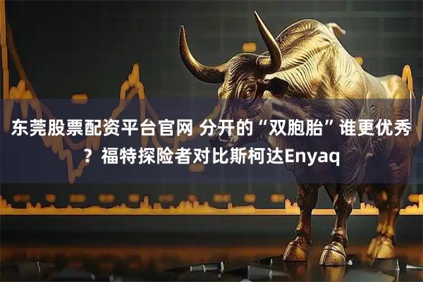 东莞股票配资平台官网 分开的“双胞胎”谁更优秀？福特探险者对比斯柯达Enyaq