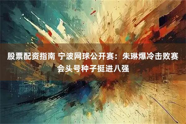 股票配资指南 宁波网球公开赛:朱琳爆冷击败赛会头号种子挺进八强