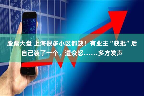 股票大盘 上海很多小区都缺！有业主“获批”后自己装了一个，遭众怒……多方发声