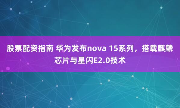 股票配资指南 华为发布nova 15系列，搭载麒麟芯片与星闪E2.0技术