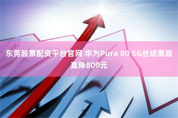 东莞股票配资平台官网 华为Pura 80 5G丝绒黑版直降800元