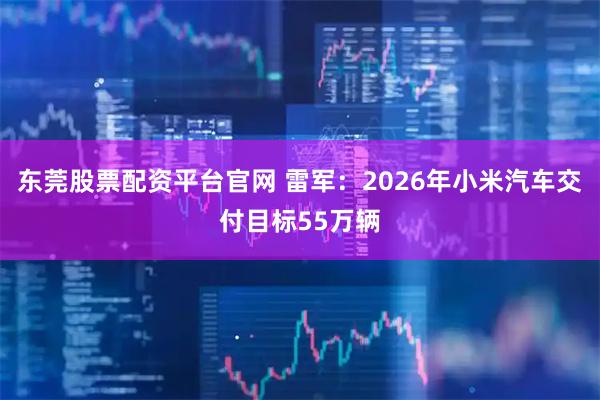 东莞股票配资平台官网 雷军:2026年小米汽车交付目标55万辆