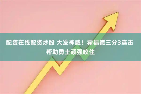 配资在线配资炒股 大发神威！霍福德三分3连击 帮助勇士顽强咬住