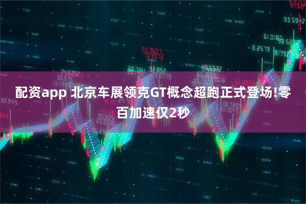 配资app 北京车展领克GT概念超跑正式登场!零百加速仅2秒