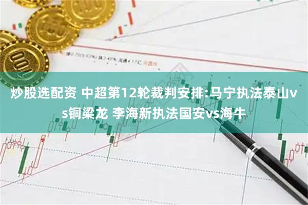 炒股选配资 中超第12轮裁判安排:马宁执法泰山vs铜梁龙 李海新执法国安vs海牛
