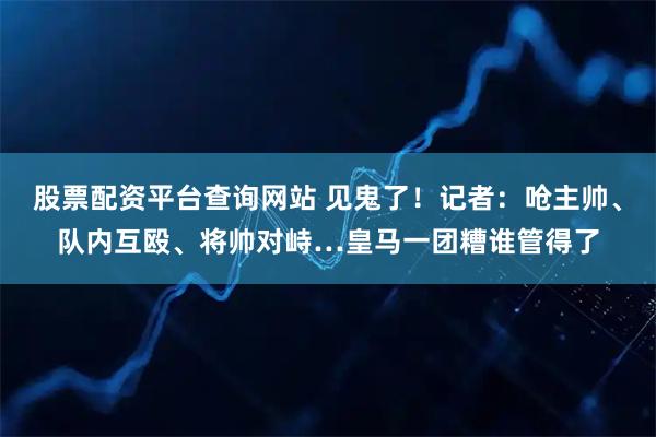 股票配资平台查询网站 见鬼了！记者：呛主帅、队内互殴、将帅对峙…皇马一团糟谁管得了