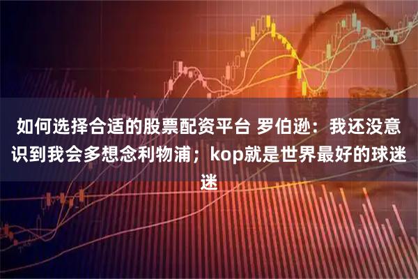 如何选择合适的股票配资平台 罗伯逊：我还没意识到我会多想念利物浦；kop就是世界最好的球迷