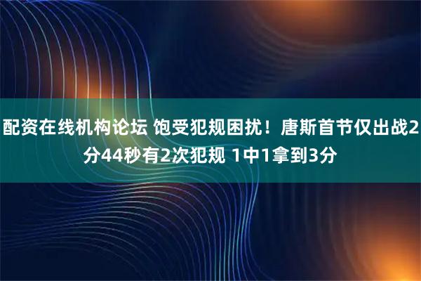 配资在线机构论坛 饱受犯规困扰！唐斯首节仅出战2分44秒有2次犯规 1中1拿到3分
